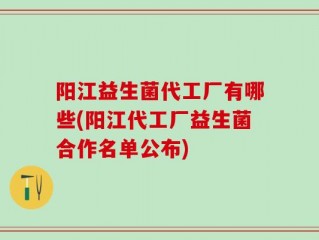 阳江益生菌代工厂有哪些(阳江代工厂益生菌合作名单公布)