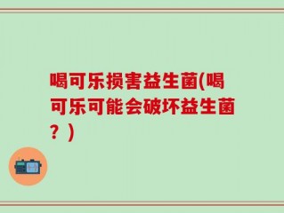 喝可乐损害益生菌(喝可乐可能会破坏益生菌？)