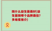 囤什么益生菌最好(益生菌囤哪个品牌最佳？多维度推介)