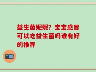 益生菌妮妮？宝宝感冒可以吃益生菌吗谁有好的推荐