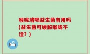 喉咙堵喝益生菌有用吗(益生菌可缓解喉咙不适？)