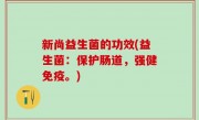 新尚益生菌的功效(益生菌：保护肠道，强健免疫。)