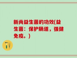 新尚益生菌的功效(益生菌：保护肠道，强健免疫。)