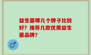 益生菌哪几个牌子比较好？推荐几款优质益生菌品牌？