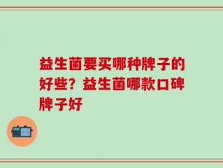 益生菌要买哪种牌子的好些？益生菌哪款口碑牌子好