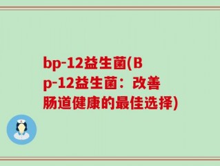 bp-12益生菌(Bp-12益生菌：改善肠道健康的最佳选择)