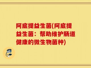 阿底提益生菌(阿底提益生菌：帮助维护肠道健康的微生物菌种)