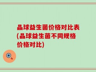 晶球益生菌价格对比表(晶球益生菌不同规格价格对比)