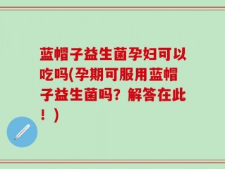 蓝帽子益生菌孕妇可以吃吗(孕期可服用蓝帽子益生菌吗？解答在此！)