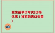 益生菌单价专卖(价格优惠丨独家销售益生菌)