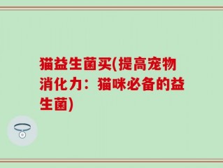 猫益生菌买(提高宠物消化力：猫咪必备的益生菌)