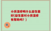 小孩湿疹喝什么益生菌好(益生菌对小孩湿疹有帮助吗？)