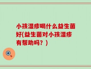 小孩湿疹喝什么益生菌好(益生菌对小孩湿疹有帮助吗？)