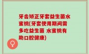 牙齿矫正牙套益生菌水蜜桃(牙套使用期间需多吃益生菌 水蜜桃有助口腔健康)