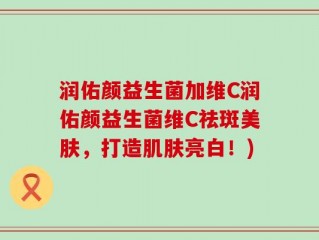 润佑颜益生菌加维C润佑颜益生菌维C祛斑美肤，打造肌肤亮白！)