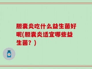 胆囊炎吃什么益生菌好呢(胆囊炎适宜哪些益生菌？)