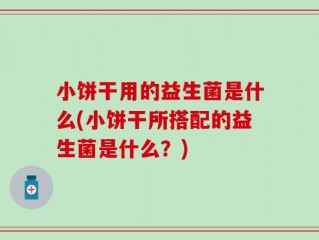 小饼干用的益生菌是什么(小饼干所搭配的益生菌是什么？)