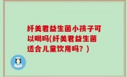 纤美君益生菌小孩子可以喝吗(纤美君益生菌适合儿童饮用吗？)