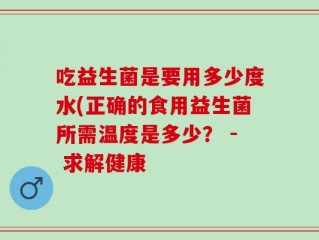 吃益生菌是要用多少度水(正确的食用益生菌所需温度是多少？ - 求解健康
