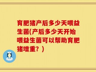 育肥猪产后多少天喂益生菌(产后多少天开始喂益生菌可以帮助育肥猪增重？)