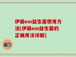 伊藤em益生菌使用方法(伊藤em益生菌的正确用法详解)