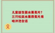 儿童益生菌水果麦片？三只松鼠水果燕麦片用啥冲泡合适