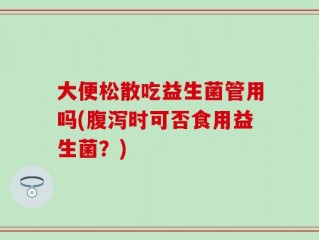 大便松散吃益生菌管用吗(腹泻时可否食用益生菌？)
