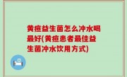 黄疸益生菌怎么冲水喝最好(黄疸患者最佳益生菌冲水饮用方式)