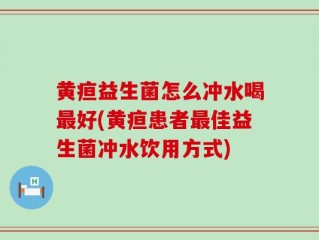 黄疸益生菌怎么冲水喝最好(黄疸患者最佳益生菌冲水饮用方式)