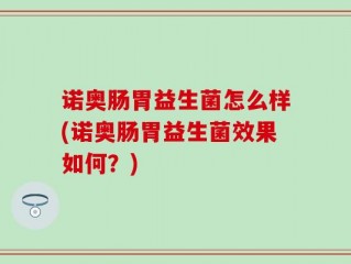 诺奥肠胃益生菌怎么样(诺奥肠胃益生菌效果如何？)