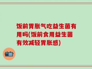 饭前胃胀气吃益生菌有用吗(饭前食用益生菌有效减轻胃胀感)