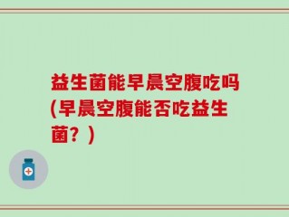 益生菌能早晨空腹吃吗(早晨空腹能否吃益生菌？)