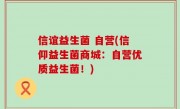 信谊益生菌 自营(信仰益生菌商城：自营优质益生菌！)