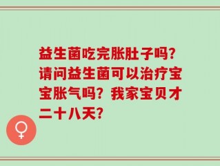 益生菌吃完胀肚子吗？请问益生菌可以治疗宝宝胀气吗？我家宝贝才二十八天？