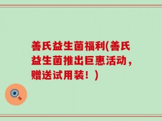 善氏益生菌福利(善氏益生菌推出巨惠活动，赠送试用装！)