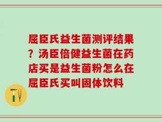 屈臣氏益生菌测评结果？汤臣倍健益生菌在药店买是益生菌粉怎么在屈臣氏买叫固体饮料
