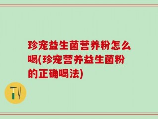 珍宠益生菌营养粉怎么喝(珍宠营养益生菌粉的正确喝法)