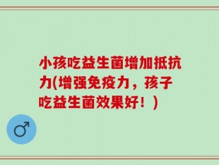 小孩吃益生菌增加抵抗力(增强免疫力，孩子吃益生菌效果好！)