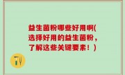 益生菌粉哪些好用啊(选择好用的益生菌粉，了解这些关键要素！)