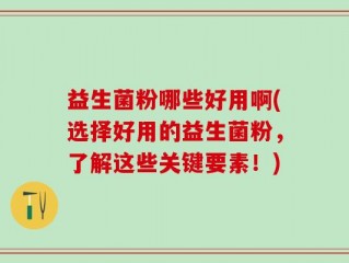 益生菌粉哪些好用啊(选择好用的益生菌粉，了解这些关键要素！)