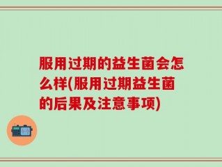 服用过期的益生菌会怎么样(服用过期益生菌的后果及注意事项)