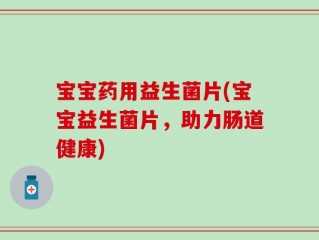 宝宝药用益生菌片(宝宝益生菌片，助力肠道健康)