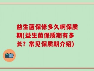 益生菌保修多久啊保质期(益生菌保质期有多长？常见保质期介绍)
