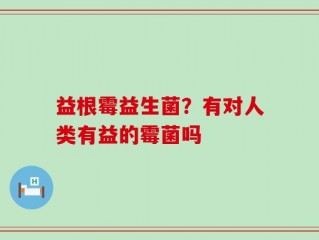 益根霉益生菌？有对人类有益的霉菌吗