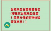 台敏乐益生菌哪里有买(哪里买台敏乐益生菌？简单方便的购物体验等你来享！)