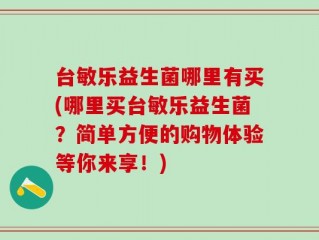 台敏乐益生菌哪里有买(哪里买台敏乐益生菌？简单方便的购物体验等你来享！)