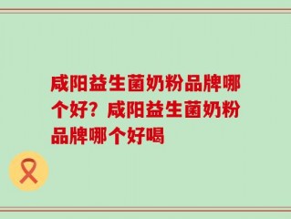 咸阳益生菌奶粉品牌哪个好？咸阳益生菌奶粉品牌哪个好喝
