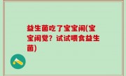 益生菌吃了宝宝闹(宝宝闹觉？试试喂食益生菌)