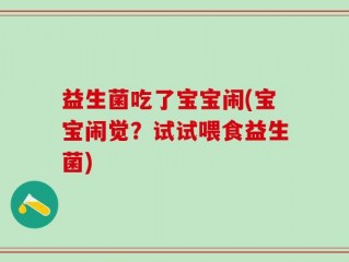 益生菌吃了宝宝闹(宝宝闹觉？试试喂食益生菌)