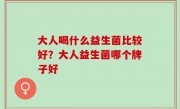大人喝什么益生菌比较好？大人益生菌哪个牌子好
